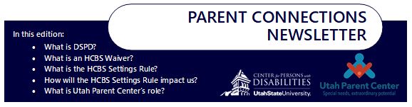 Parent Connections Newsletter Heading: In this edition: What is DSPD? What is an HCBS Waiver? What is the HCBS Settings Rule? How will the HCBS Settings Rule impact us? What is Utah Parent Center’s role?